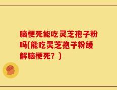 脑梗死能吃灵芝孢子粉吗(能吃灵芝孢子粉缓解脑梗死？)