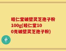 睦仁堂破壁灵芝孢子粉100g(睦仁堂100克破壁灵芝孢子粉)