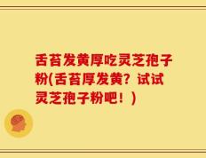 舌苔发黄厚吃灵芝孢子粉(舌苔厚发黄？试试灵芝孢子粉吧！)