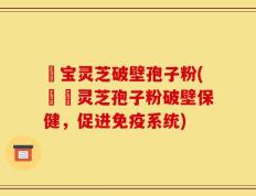 義宝灵芝破壁孢子粉(義寶灵芝孢子粉破壁保健，促进免疫系统)