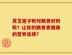 灵芝孢子粉对肠胃好奶粉？让你的肠胃更健康的营养选择？