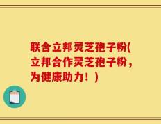 联合立邦灵芝孢子粉(立邦合作灵芝孢子粉，为健康助力！)