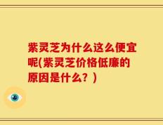 紫灵芝为什么这么便宜呢(紫灵芝价格低廉的原因是什么？)