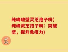 纯峰破壁灵芝孢子粉(纯峰灵芝孢子粉：突破壁，提升免疫力)