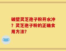 破壁灵芝孢子粉开水冲？灵芝孢子粉的正确食用方法？