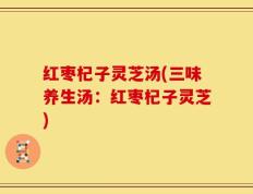 红枣杞子灵芝汤(三味养生汤：红枣杞子灵芝)