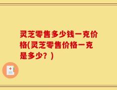 灵芝零售多少钱一克价格(灵芝零售价格一克是多少？)