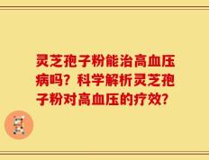 灵芝孢子粉能治高血压病吗？科学解析灵芝孢子粉对高血压的疗效？