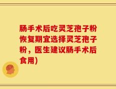 肠手术后吃灵芝孢子粉恢复期宜选择灵芝孢子粉，医生建议肠手术后食用)