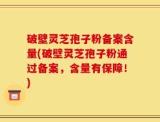 破壁灵芝孢子粉备案含量(破壁灵芝孢子粉通过备案，含量有保障！)