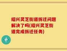 绍兴灵芝街道拆迁问题解决了吗(绍兴灵芝街道完成拆迁任务)