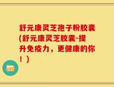 舒元康灵芝孢子粉胶囊(舒元康灵芝胶囊-提升免疫力，更健康的你！)
