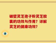 破壁灵芝孢子粉灵芝胶囊的功效与作用？详解灵芝的健康功效？