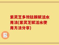 紫灵芝多效驻颜赋活水用法(紫灵芝赋活水使用方法分享)
