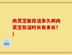 肉灵芝能存活多久啊肉灵芝存活时长有多长？)