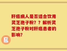 肝癌病人是否适合饮用灵芝孢子粉？？解析灵芝孢子粉对肝癌患者的影响？