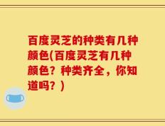 百度灵芝的种类有几种颜色(百度灵芝有几种颜色？种类齐全，你知道吗？)