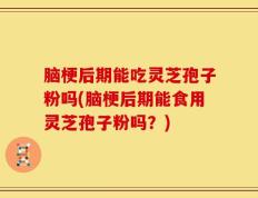 脑梗后期能吃灵芝孢子粉吗(脑梗后期能食用灵芝孢子粉吗？)
