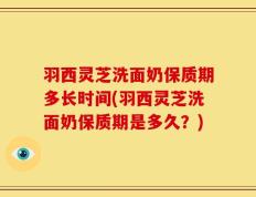 羽西灵芝洗面奶保质期多长时间(羽西灵芝洗面奶保质期是多久？)