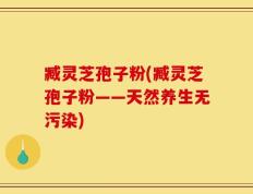 臧灵芝孢子粉(臧灵芝孢子粉——天然养生无污染)