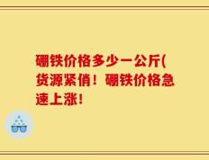 硼铁价格多少一公斤(货源紧俏！硼铁价格急速上涨！