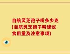 自航灵芝孢子粉多少克(自航灵芝孢子粉建议食用量及注意事项)