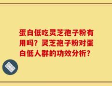 蛋白低吃灵芝孢子粉有用吗？灵芝孢子粉对蛋白低人群的功效分析？
