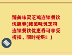 臻美味灵芝鸡连锁餐饮优惠券(臻美味灵芝鸡连锁餐饮优惠券可享受折扣，限时抢购！)