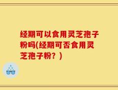 经期可以食用灵芝孢子粉吗(经期可否食用灵芝孢子粉？)