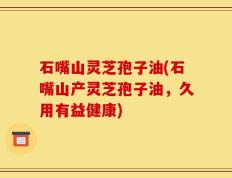 石嘴山灵芝孢子油(石嘴山产灵芝孢子油，久用有益健康)