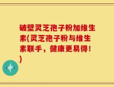 破壁灵芝孢子粉加维生素(灵芝孢子粉与维生素联手，健康更易得！)