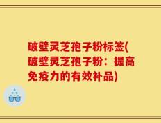 破壁灵芝孢子粉标签(破壁灵芝孢子粉：提高免疫力的有效补品)
