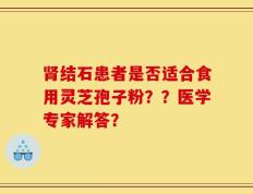 肾结石患者是否适合食用灵芝孢子粉？？医学专家解答？