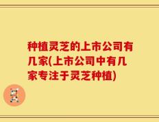 种植灵芝的上市公司有几家(上市公司中有几家专注于灵芝种植)