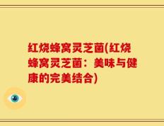 红烧蜂窝灵芝菌(红烧蜂窝灵芝菌：美味与健康的完美结合)