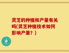 灵芝的种植和产量有关吗(灵芝种植技术如何影响产量？)