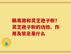 肠易激和灵芝孢子粉？灵芝孢子粉的功效、作用及禁忌是什么