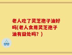 老人吃了灵芝孢子油好吗(老人食用灵芝孢子油有益处吗？)