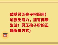 破壁灵芝孢子粉服用(加强免疫力，拥有健康生活！灵芝孢子粉的正确服用方式)