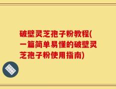破壁灵芝孢子粉教程(一篇简单易懂的破壁灵芝孢子粉使用指南)