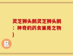 灵芝狮头鹅灵芝狮头鹅：神奇的药食兼用之物)