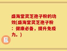 盛海堂灵芝孢子粉的功效(盛海堂灵芝孢子粉：健康必备，提升免疫力。)