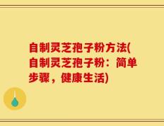自制灵芝孢子粉方法(自制灵芝孢子粉：简单步骤，健康生活)