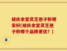 胡庆余堂灵芝孢子粉哪家好(胡庆余堂灵芝孢子粉哪个品牌更优？)