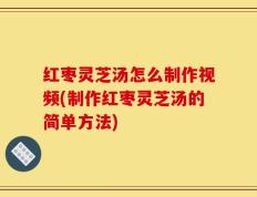 红枣灵芝汤怎么制作视频(制作红枣灵芝汤的简单方法)