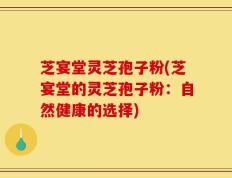 芝宴堂灵芝孢子粉(芝宴堂的灵芝孢子粉：自然健康的选择)