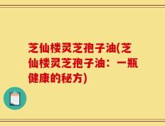 芝仙楼灵芝孢子油(芝仙楼灵芝孢子油：一瓶健康的秘方)