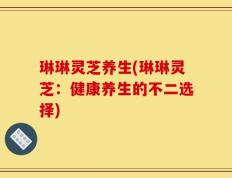 琳琳灵芝养生(琳琳灵芝：健康养生的不二选择)