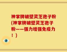 神掌牌破壁灵芝孢子粉(神掌牌破壁灵芝孢子粉——强力增强免疫力！)