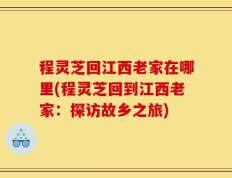 程灵芝回江西老家在哪里(程灵芝回到江西老家：探访故乡之旅)